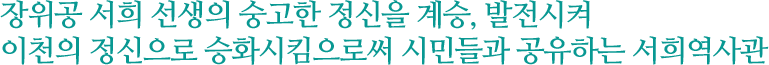 장위공 서희 선생의 숭고한 정신을 계승, 발전시켜 이천의 정신으로 승화시킴으로써 시민들과 공유하는 서희역사관 